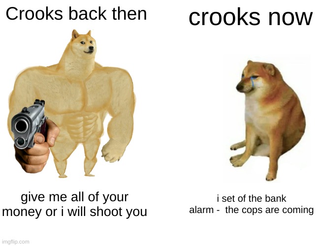 cheems be like | Crooks back then; crooks now; give me all of your money or i will shoot you; i set of the bank alarm -  the cops are coming | image tagged in memes,buff doge vs cheems | made w/ Imgflip meme maker