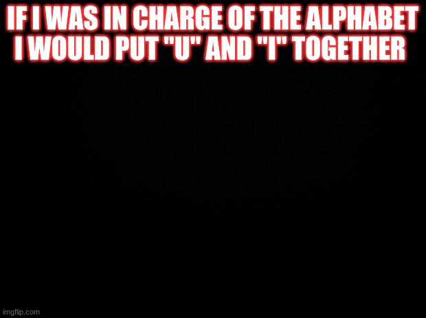 Black background | IF I WAS IN CHARGE OF THE ALPHABET I WOULD PUT "U" AND "I" TOGETHER | image tagged in black background | made w/ Imgflip meme maker