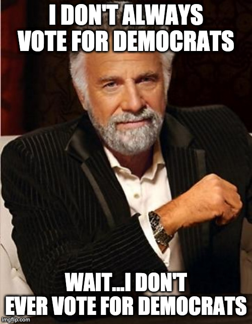 i don't always | I DON'T ALWAYS VOTE FOR DEMOCRATS; WAIT...I DON'T EVER VOTE FOR DEMOCRATS | image tagged in i don't always | made w/ Imgflip meme maker