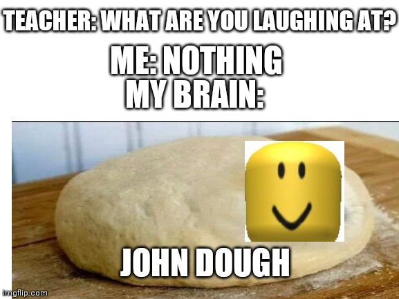 Oof | TEACHER: WHAT ARE YOU LAUGHING AT? ME: NOTHING; MY BRAIN:; JOHN DOUGH | image tagged in roblox | made w/ Imgflip meme maker