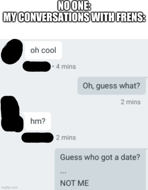 ... | NO ONE:
MY CONVERSATIONS WITH FRENS: | image tagged in erfvtbgrf | made w/ Imgflip meme maker