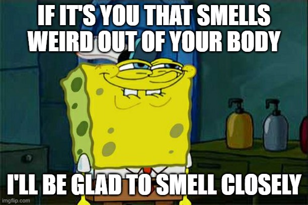 Don't You Squidward Meme | IF IT'S YOU THAT SMELLS WEIRD OUT OF YOUR BODY; I'LL BE GLAD TO SMELL CLOSELY | image tagged in memes,don't you squidward | made w/ Imgflip meme maker