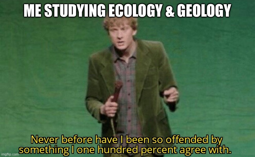 Never before have I been so offended by something I one hundred | ME STUDYING ECOLOGY & GEOLOGY | image tagged in never before have i been so offended by something i one hundred | made w/ Imgflip meme maker