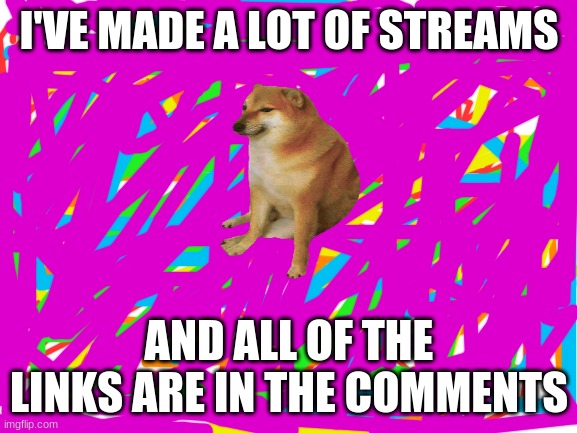 Link in the comments! | I'VE MADE A LOT OF STREAMS; AND ALL OF THE LINKS ARE IN THE COMMENTS | image tagged in memes,stream,oh wow are you actually reading these tags,comments,rainbow | made w/ Imgflip meme maker
