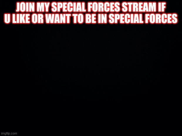 Black background | JOIN MY SPECIAL FORCES STREAM IF U LIKE OR WANT TO BE IN SPECIAL FORCES | image tagged in black background | made w/ Imgflip meme maker