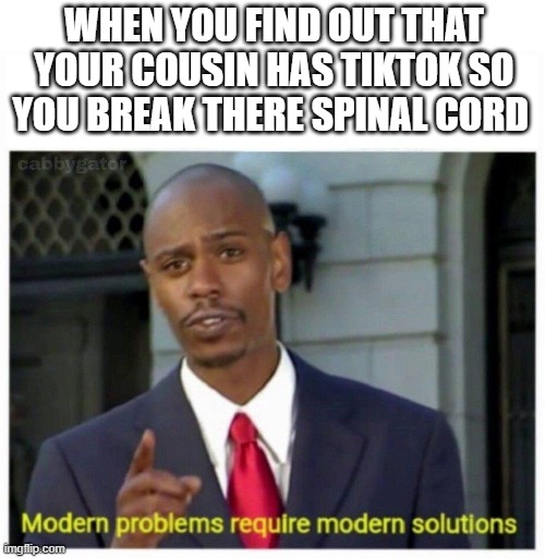 modern problems | WHEN YOU FIND OUT THAT YOUR COUSIN HAS TIKTOK SO YOU BREAK THERE SPINAL CORD | image tagged in modern problems | made w/ Imgflip meme maker