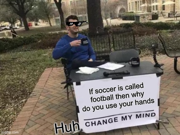 Change My Mind | If soccer is called football then why do you use your hands; Huh | image tagged in memes,change my mind | made w/ Imgflip meme maker