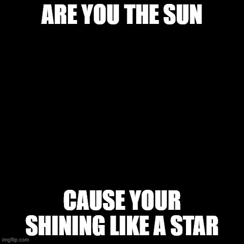 Black Blank |  ARE YOU THE SUN; CAUSE YOUR SHINING LIKE A STAR | image tagged in black blank | made w/ Imgflip meme maker