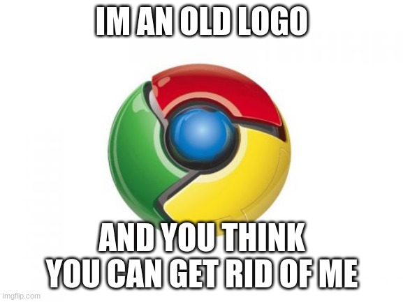 Google Chrome | IM AN OLD LOGO; AND YOU THINK YOU CAN GET RID OF ME | image tagged in memes,google chrome | made w/ Imgflip meme maker