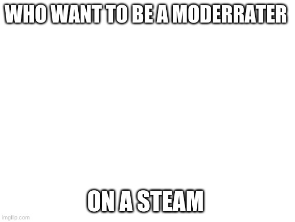 Blank White Template | WHO WANT TO BE A MODERRATER; ON A STEAM | image tagged in blank white template | made w/ Imgflip meme maker