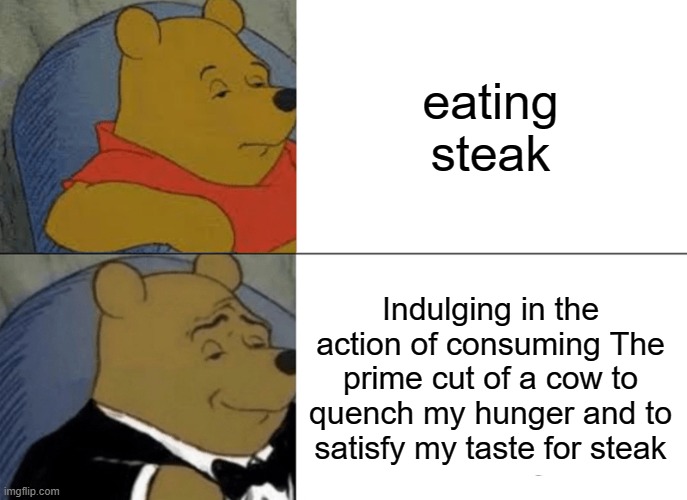 Tuxedo Winnie The Pooh | eating steak; Indulging in the action of consuming The prime cut of a cow to quench my hunger and to satisfy my taste for steak | image tagged in memes,tuxedo winnie the pooh | made w/ Imgflip meme maker