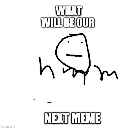 what will be our next meme? | WHAT WILL BE OUR; NEXT MEME | image tagged in memes,blank transparent square | made w/ Imgflip meme maker