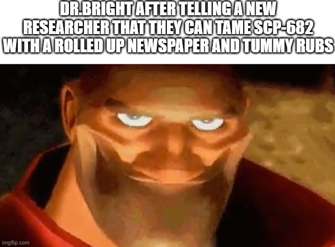 Creepy smile (heavy tf2) | DR.BRIGHT AFTER TELLING A NEW RESEARCHER THAT THEY CAN TAME SCP-682 WITH A ROLLED UP NEWSPAPER AND TUMMY RUBS | image tagged in tf2 heavy,funny,memes,meme,scp meme,funy memes | made w/ Imgflip meme maker