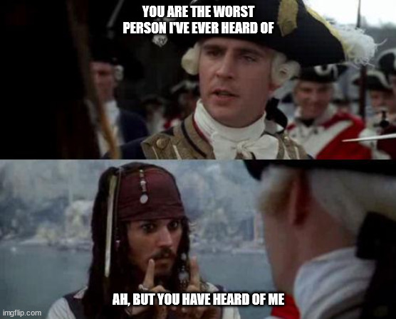 Jack Sparrow you have heard of me | YOU ARE THE WORST PERSON I'VE EVER HEARD OF; AH, BUT YOU HAVE HEARD OF ME | image tagged in jack sparrow you have heard of me | made w/ Imgflip meme maker