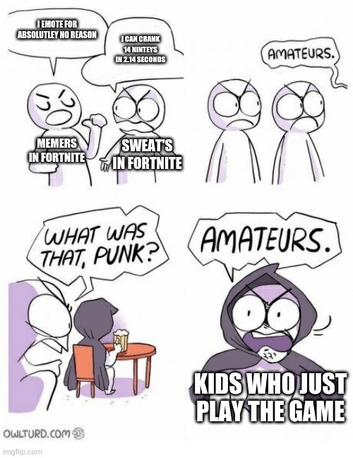 Fortnite stereotypes | I EMOTE FOR ABSOLUTLEY NO REASON; I CAN CRANK 14 NINTEYS IN 2.14 SECONDS; MEMERS IN FORTNITE; SWEAT'S IN FORTNITE; KIDS WHO JUST PLAY THE GAME | image tagged in amateurs,fortnite,funny memes,haha,memes beat sweat,normal vs not normal | made w/ Imgflip meme maker