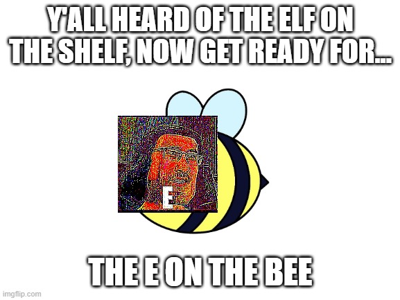 Blank White Template | Y'ALL HEARD OF THE ELF ON THE SHELF, NOW GET READY FOR... THE E ON THE BEE | image tagged in funny memes,markiplier,e,bees,barney will eat all of your delectable biscuits | made w/ Imgflip meme maker