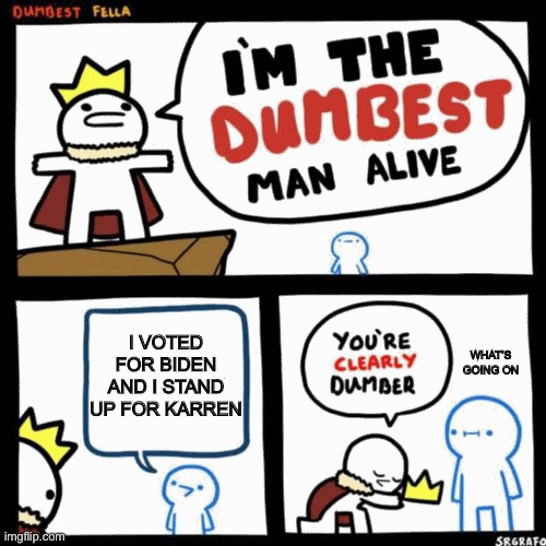 I'm the dumbest man alive | I VOTED FOR BIDEN AND I STAND UP FOR KARREN; WHAT’S GOING ON | image tagged in i'm the dumbest man alive | made w/ Imgflip meme maker