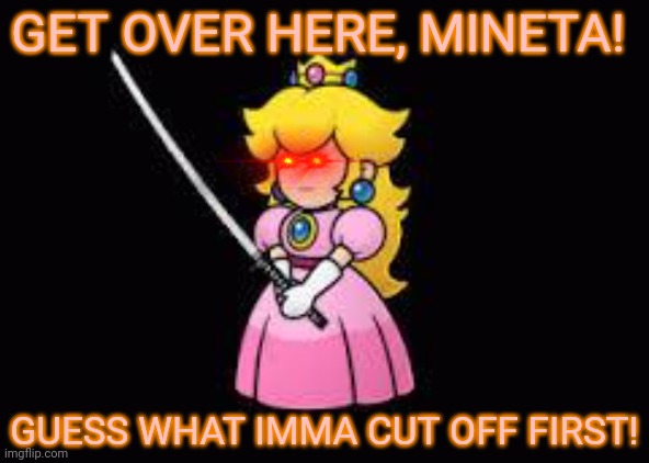 princess peach | GET OVER HERE, MINETA! GUESS WHAT IMMA CUT OFF FIRST! | image tagged in princess peach | made w/ Imgflip meme maker