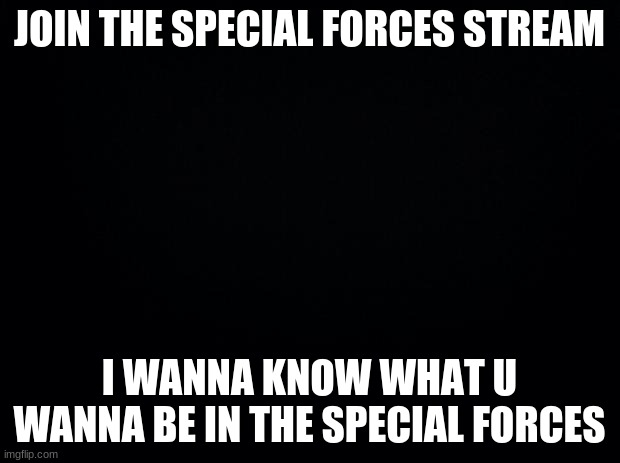 Link in comments | JOIN THE SPECIAL FORCES STREAM; I WANNA KNOW WHAT U WANNA BE IN THE SPECIAL FORCES | image tagged in black background | made w/ Imgflip meme maker