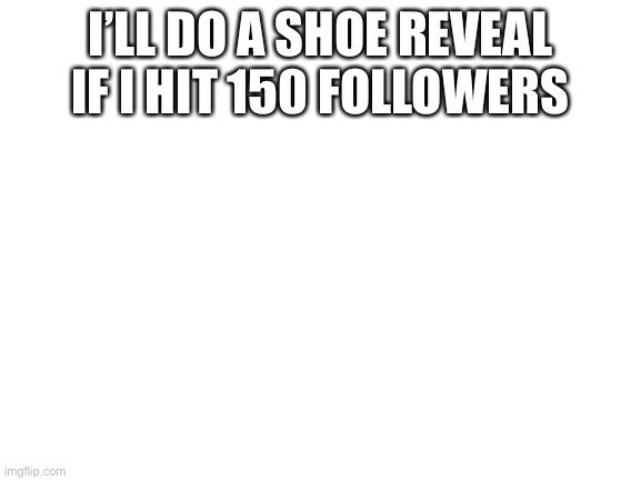 Blank White Template | I’LL DO A SHOE REVEAL IF I HIT 150 FOLLOWERS | image tagged in blank white template | made w/ Imgflip meme maker