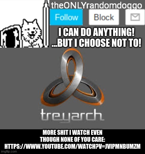 theONLYrandomdoggo's announcement updated | MORE SHIT I WATCH EVEN THOUGH NONE OF YOU CARE: HTTPS://WWW.YOUTUBE.COM/WATCH?V=JVIPMNBUMZM | image tagged in theonlyrandomdoggo's announcement updated | made w/ Imgflip meme maker