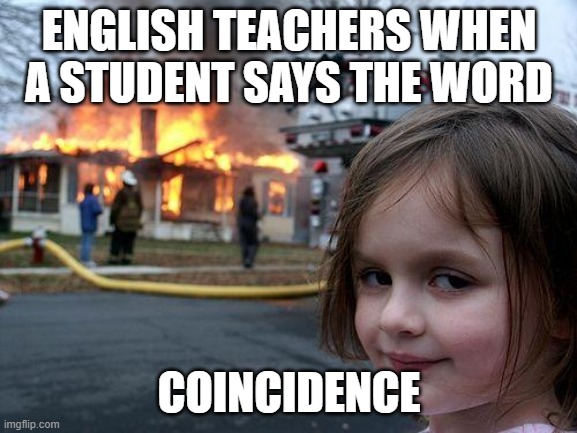 English Teachers | ENGLISH TEACHERS WHEN A STUDENT SAYS THE WORD; COINCIDENCE | image tagged in memes,disaster girl | made w/ Imgflip meme maker