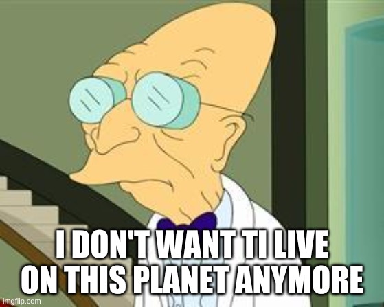 I don't want to live on this planet anymore | I DON'T WANT TI LIVE ON THIS PLANET ANYMORE | image tagged in i don't want to live on this planet anymore | made w/ Imgflip meme maker