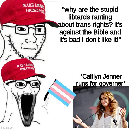 nobody said that the left doesn't support trans rights even when assholes like her exist |  "why are the stupid libtards ranting about trans rights? it's against the Bible and it's bad I don't like it!"; *Caitlyn Jenner runs for governer* | image tagged in soyjack not impressed soyjack impressed,conservative hypocrisy,memes,dump trump | made w/ Imgflip meme maker