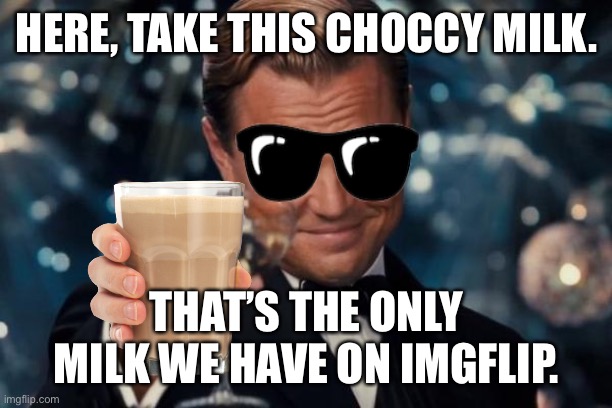 All milks are gone and except choccy milk | HERE, TAKE THIS CHOCCY MILK. THAT’S THE ONLY MILK WE HAVE ON IMGFLIP. | image tagged in memes,leonardo dicaprio cheers | made w/ Imgflip meme maker