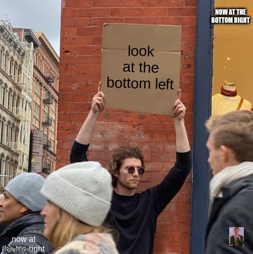 NOW AT THE BOTTOM RIGHT; look at the bottom left; now at the top right | image tagged in memes,guy holding cardboard sign | made w/ Imgflip meme maker