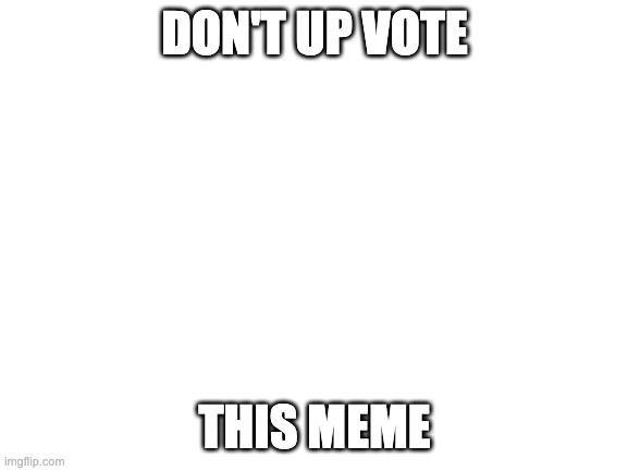 don't | DON'T UP VOTE; THIS MEME | image tagged in blank white template | made w/ Imgflip meme maker