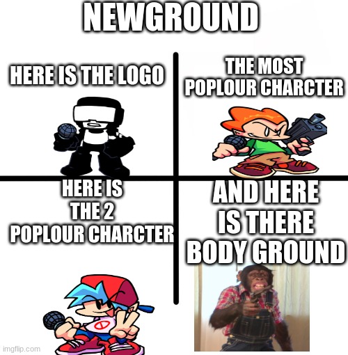 Blank Starter Pack | NEWGROUND; THE MOST POPLOUR CHARCTER; HERE IS THE LOGO; HERE IS THE 2 POPLOUR CHARCTER; AND HERE IS THERE BODY GROUND | image tagged in memes,blank starter pack | made w/ Imgflip meme maker