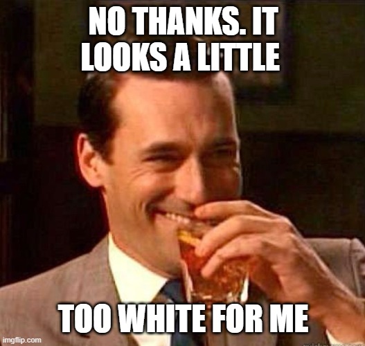 Mad Men | NO THANKS. IT LOOKS A LITTLE TOO WHITE FOR ME | image tagged in mad men | made w/ Imgflip meme maker