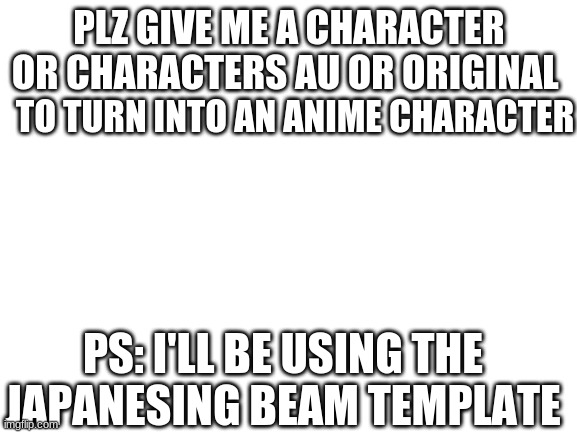 Blank White Template | PLZ GIVE ME A CHARACTER OR CHARACTERS AU OR ORIGINAL; TO TURN INTO AN ANIME CHARACTER; PS: I'LL BE USING THE JAPANESING BEAM TEMPLATE | image tagged in blank white template | made w/ Imgflip meme maker