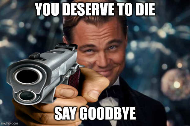 Leonardo Dicaprio Wants You To Die | YOU DESERVE TO DIE; SAY GOODBYE | image tagged in memes,leonardo dicaprio cheers | made w/ Imgflip meme maker