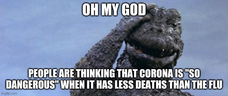 godzilla facepalm | OH MY GOD; PEOPLE ARE THINKING THAT CORONA IS "SO DANGEROUS" WHEN IT HAS LESS DEATHS THAN THE FLU | image tagged in godzilla facepalm | made w/ Imgflip meme maker