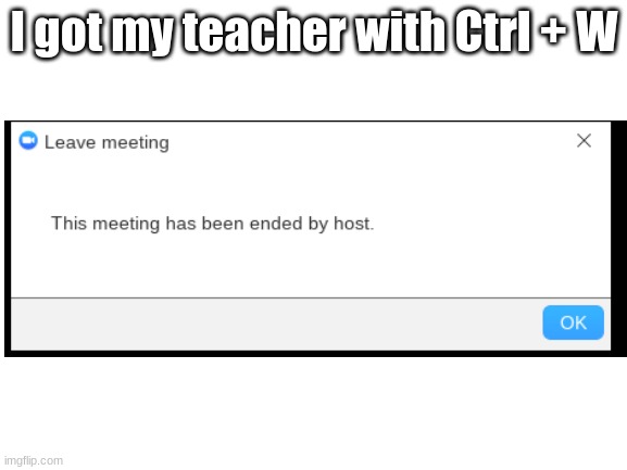 Lol get rekt | I got my teacher with Ctrl + W | image tagged in memes,blank | made w/ Imgflip meme maker