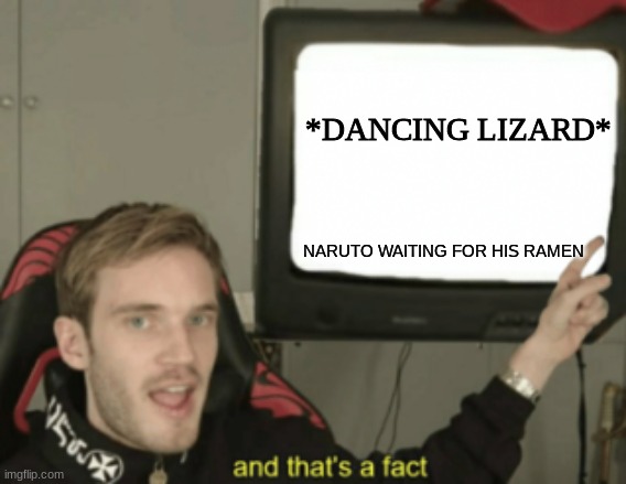 and that's a fact | NARUTO WAITING FOR HIS RAMEN *DANCING LIZARD* | image tagged in and that's a fact | made w/ Imgflip meme maker
