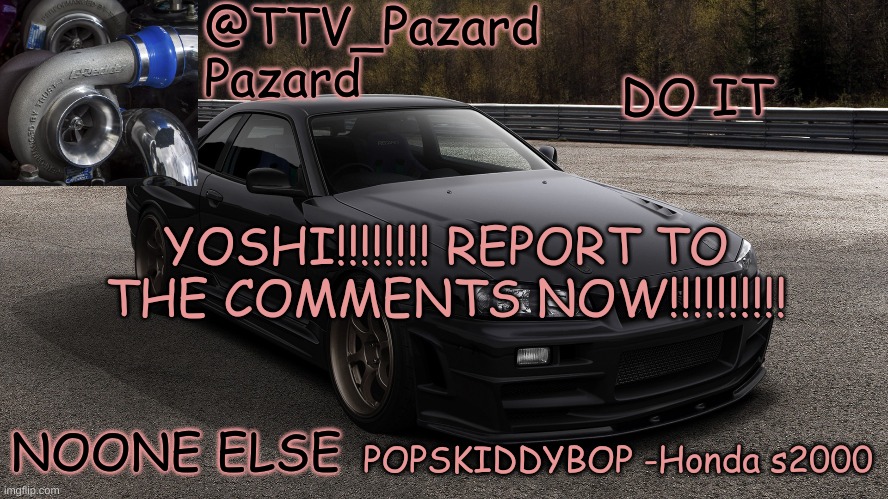 TTV_Car | DO IT; YOSHI!!!!!!!! REPORT TO THE COMMENTS NOW!!!!!!!!!! NOONE ELSE | image tagged in ttv_car | made w/ Imgflip meme maker