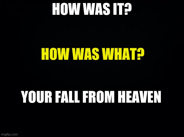 thankie NAVYSEALS_4_LIFE | HOW WAS IT? HOW WAS WHAT? YOUR FALL FROM HEAVEN | image tagged in e | made w/ Imgflip meme maker