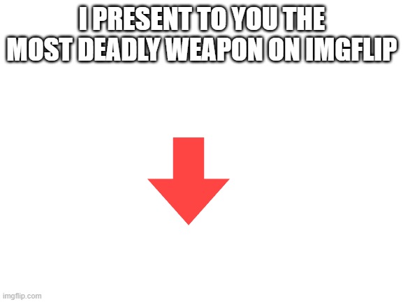 dogez | I PRESENT TO YOU THE MOST DEADLY WEAPON ON IMGFLIP | image tagged in blank white template,lol,fun,funny memes,funny | made w/ Imgflip meme maker