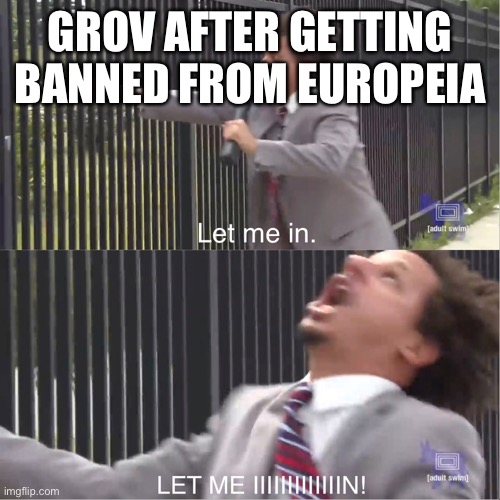let me in | GROV AFTER GETTING BANNED FROM EUROPEIA | image tagged in let me in | made w/ Imgflip meme maker