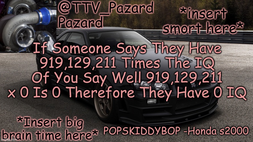 TTV_Car | *insert smort here*; If Someone Says They Have 919,129,211 Times The IQ Of You Say Well 919,129,211 x 0 Is 0 Therefore They Have 0 IQ; *Insert big brain time here* | image tagged in ttv_car | made w/ Imgflip meme maker