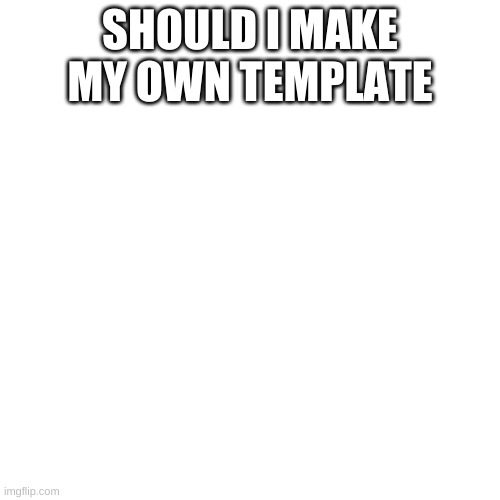 Blank Transparent Square | SHOULD I MAKE MY OWN TEMPLATE | image tagged in memes,blank transparent square | made w/ Imgflip meme maker