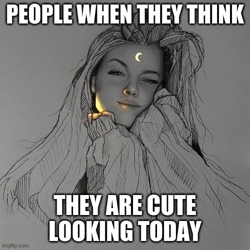 reality | PEOPLE WHEN THEY THINK; THEY ARE CUTE LOOKING TODAY | image tagged in cute,reality | made w/ Imgflip meme maker