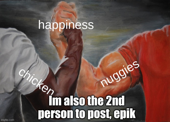 i think im the 2nd to post |  happiness; nuggies; chicken; Im also the 2nd person to post, epik | image tagged in memes,epic handshake | made w/ Imgflip meme maker
