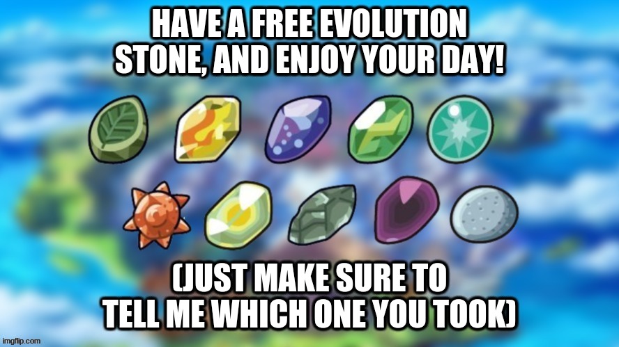 for you! | HAVE A FREE EVOLUTION STONE, AND ENJOY YOUR DAY! (JUST MAKE SURE TO TELL ME WHICH ONE YOU TOOK) | image tagged in pokemon,take one | made w/ Imgflip meme maker