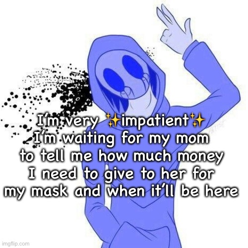 I’m very ✨impatient✨
I’m waiting for my mom to tell me how much money I need to give to her for my mask and when it’ll be here | made w/ Imgflip meme maker