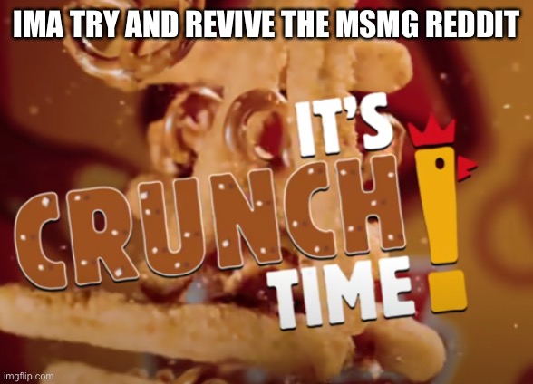 it's crunch time! | IMA TRY AND REVIVE THE MSMG REDDIT | image tagged in it's crunch time | made w/ Imgflip meme maker