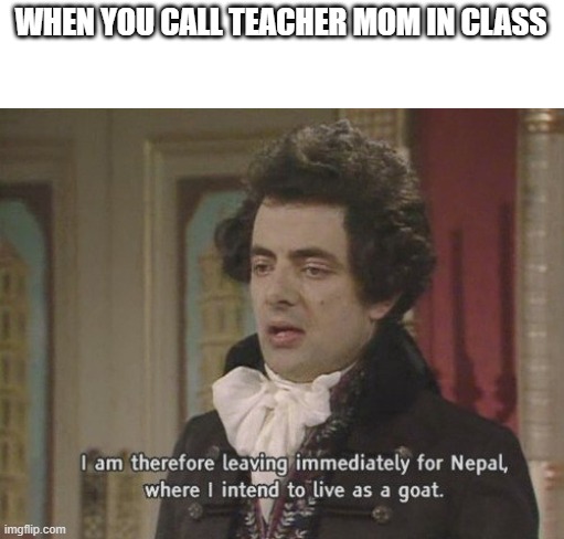 I am therefore leaving immediately for Nepal | WHEN YOU CALL TEACHER MOM IN CLASS | image tagged in i am therefore leaving immediately for nepal | made w/ Imgflip meme maker